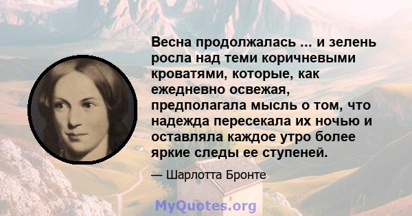 Весна продолжалась ... и зелень росла над теми коричневыми кроватями, которые, как ежедневно освежая, предполагала мысль о том, что надежда пересекала их ночью и оставляла каждое утро более яркие следы ее ступеней.