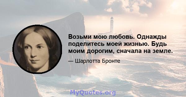 Возьми мою любовь. Однажды поделитесь моей жизнью. Будь моим дорогим, сначала на земле.