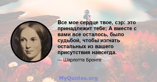 Все мое сердце твое, сэр: это принадлежит тебе; А вместе с вами все осталось, было судьбой, чтобы изгнать остальных из вашего присутствия навсегда.