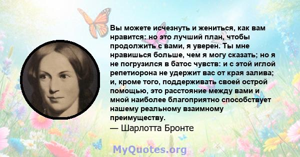 Вы можете исчезнуть и жениться, как вам нравится: но это лучший план, чтобы продолжить с вами, я уверен. Ты мне нравишься больше, чем я могу сказать; но я не погрузился в батос чувств: и с этой иглой репетиорона не