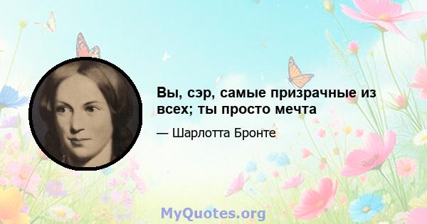 Вы, сэр, самые призрачные из всех; ты просто мечта