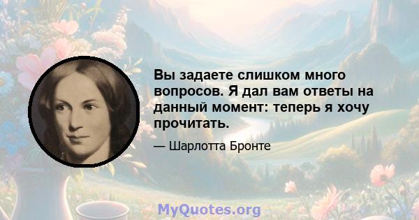 Вы задаете слишком много вопросов. Я дал вам ответы на данный момент: теперь я хочу прочитать.