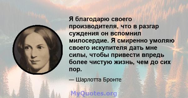 Я благодарю своего производителя, что в разгар суждения он вспомнил милосердие. Я смиренно умоляю своего искупителя дать мне силы, чтобы привести впредь более чистую жизнь, чем до сих пор.