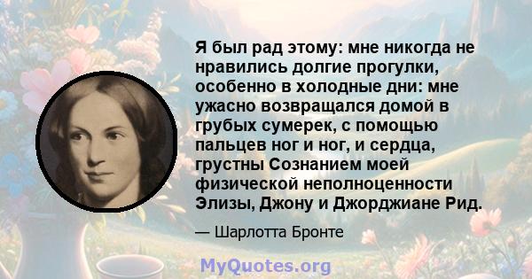 Я был рад этому: мне никогда не нравились долгие прогулки, особенно в холодные дни: мне ужасно возвращался домой в грубых сумерек, с помощью пальцев ног и ног, и сердца, грустны Сознанием моей физической неполноценности 