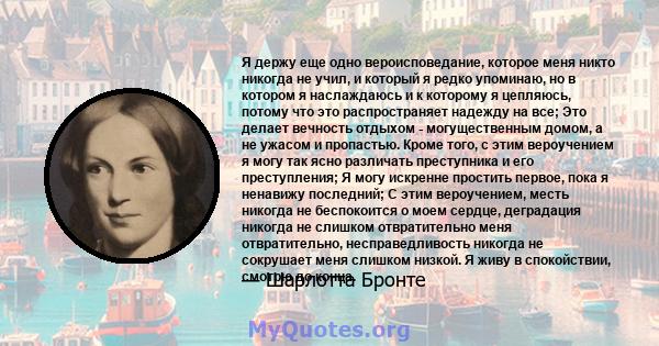 Я держу еще одно вероисповедание, которое меня никто никогда не учил, и который я редко упоминаю, но в котором я наслаждаюсь и к которому я цепляюсь, потому что это распространяет надежду на все; Это делает вечность