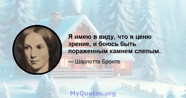 Я имею в виду, что я ценю зрение, и боюсь быть пораженным камнем слепым.