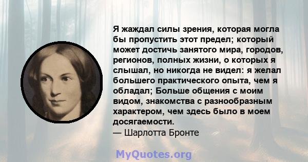 Я жаждал силы зрения, которая могла бы пропустить этот предел; который может достичь занятого мира, городов, регионов, полных жизни, о которых я слышал, но никогда не видел: я желал большего практического опыта, чем я