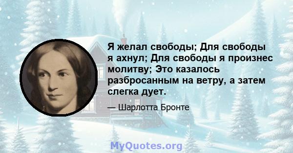 Я желал свободы; Для свободы я ахнул; Для свободы я произнес молитву; Это казалось разбросанным на ветру, а затем слегка дует.