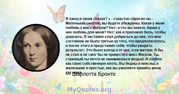 Я лжец в твоих глазах? » - страстно спросил он. - Маленький скептик, вы будете убеждены. Какая у меня любовь к мисс Ингрэм? Нет: и что вы знаете. Какая у нее любовь для меня? Нет: как я приложил боль, чтобы доказать; Я