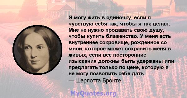 Я могу жить в одиночку, если я чувствую себя так, чтобы я так делал. Мне не нужно продавать свою душу, чтобы купить блаженство. У меня есть внутреннее сокровище, рожденное со мной, которое может сохранить меня в живых,