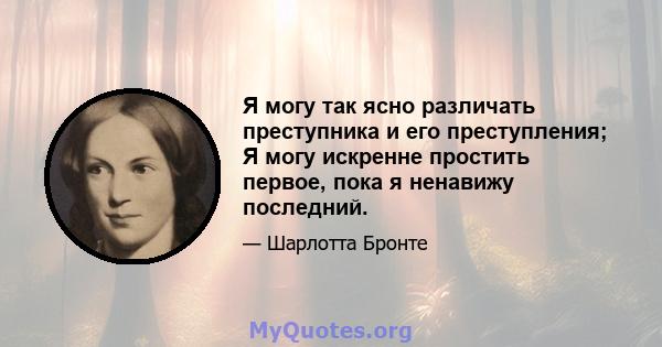 Я могу так ясно различать преступника и его преступления; Я могу искренне простить первое, пока я ненавижу последний.