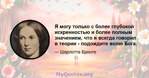 Я могу только с более глубокой искренностью и более полным значением, что я всегда говорил в теории - подождите волю Бога.