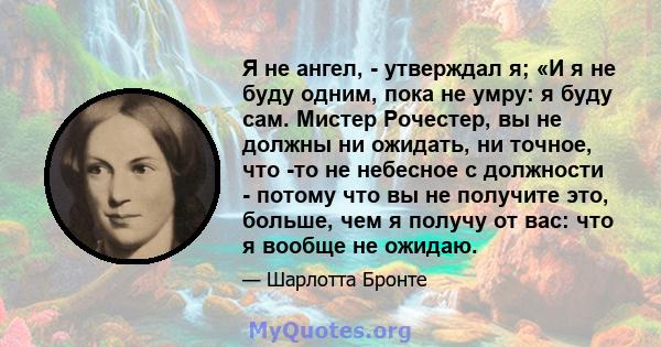 Я не ангел, - утверждал я; «И я не буду одним, пока не умру: я буду сам. Мистер Рочестер, вы не должны ни ожидать, ни точное, что -то не небесное с должности - потому что вы не получите это, больше, чем я получу от вас: 