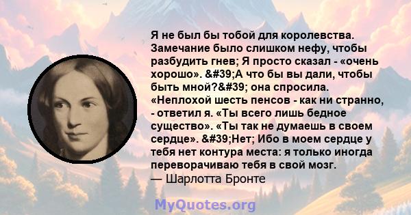 Я не был бы тобой для королевства. Замечание было слишком нефу, чтобы разбудить гнев; Я просто сказал - «очень хорошо». 'А что бы вы дали, чтобы быть мной?' она спросила. «Неплохой шесть пенсов - как ни странно, 