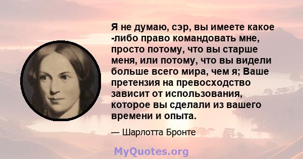 Я не думаю, сэр, вы имеете какое -либо право командовать мне, просто потому, что вы старше меня, или потому, что вы видели больше всего мира, чем я; Ваше претензия на превосходство зависит от использования, которое вы