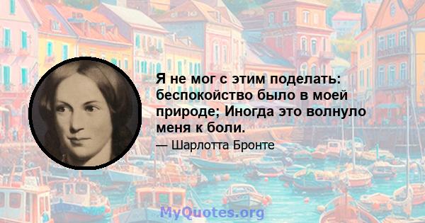 Я не мог с этим поделать: беспокойство было в моей природе; Иногда это волнуло меня к боли.