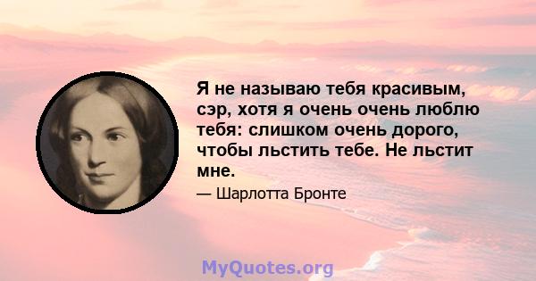 Я не называю тебя красивым, сэр, хотя я очень очень люблю тебя: слишком очень дорого, чтобы льстить тебе. Не льстит мне.