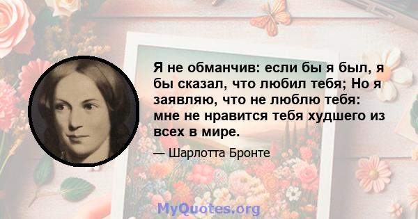 Я не обманчив: если бы я был, я бы сказал, что любил тебя; Но я заявляю, что не люблю тебя: мне не нравится тебя худшего из всех в мире.