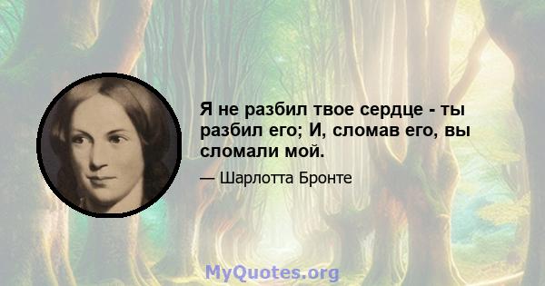 Я не разбил твое сердце - ты разбил его; И, сломав его, вы сломали мой.