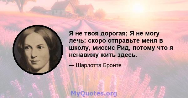 Я не твоя дорогая; Я не могу лечь: скоро отправьте меня в школу, миссис Рид, потому что я ненавижу жить здесь.