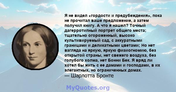 Я не видел «гордости и предубеждения», пока не прочитал ваше предложение, а затем получил книгу. А что я нашел? Точный дагерротипный портрет общего места; тщательно огороженный, высоко культивируемый сад, с аккуратными