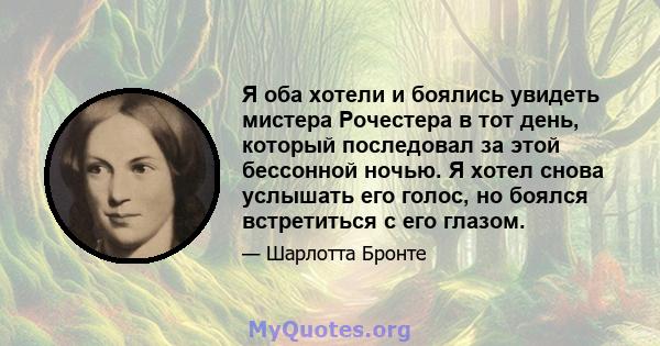 Я оба хотели и боялись увидеть мистера Рочестера в тот день, который последовал за этой бессонной ночью. Я хотел снова услышать его голос, но боялся встретиться с его глазом.