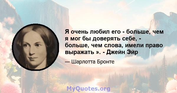 Я очень любил его - больше, чем я мог бы доверять себе, - больше, чем слова, имели право выражать ». - Джейн Эйр