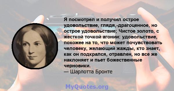 Я посмотрел и получил острое удовольствие, глядя,-драгоценное, но острое удовольствие; Чистое золото, с жесткой точкой агонии: удовольствие, похожее на то, что может почувствовать человеку, желающий жажды, кто знает,