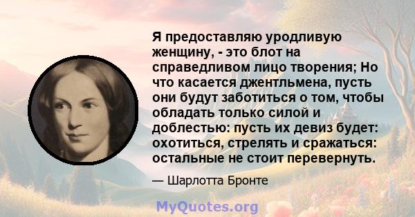 Я предоставляю уродливую женщину, - это блот на справедливом лицо творения; Но что касается джентльмена, пусть они будут заботиться о том, чтобы обладать только силой и доблестью: пусть их девиз будет: охотиться,