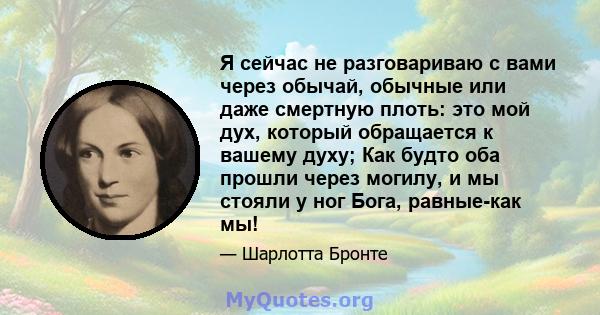 Я сейчас не разговариваю с вами через обычай, обычные или даже смертную плоть: это мой дух, который обращается к вашему духу; Как будто оба прошли через могилу, и мы стояли у ног Бога, равные-как мы!