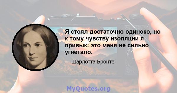 Я стоял достаточно одиноко, но к тому чувству изоляции я привык: это меня не сильно угнетало.