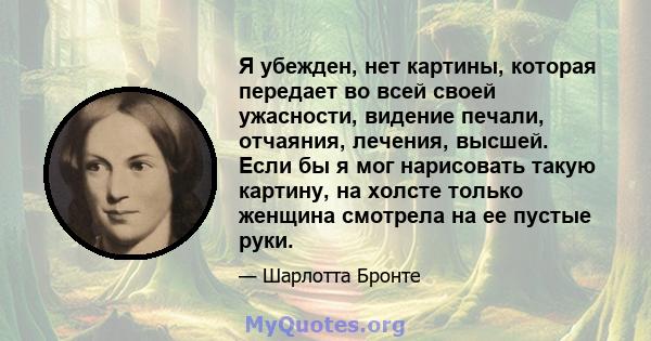 Я убежден, нет картины, которая передает во всей своей ужасности, видение печали, отчаяния, лечения, высшей. Если бы я мог нарисовать такую ​​картину, на холсте только женщина смотрела на ее пустые руки.