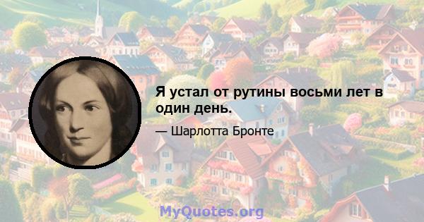 Я устал от рутины восьми лет в один день.