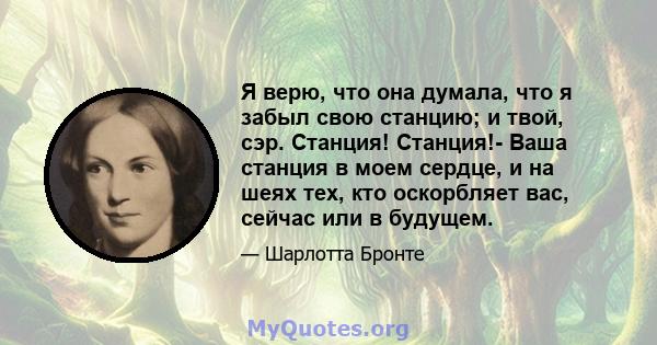 Я верю, что она думала, что я забыл свою станцию; и твой, сэр. Станция! Станция!- Ваша станция в моем сердце, и на шеях тех, кто оскорбляет вас, сейчас или в будущем.