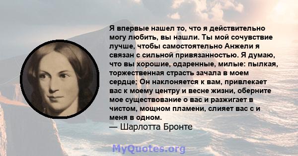 Я впервые нашел то, что я действительно могу любить, вы нашли. Ты мой сочувствие лучше, чтобы самостоятельно Анжели я связан с сильной привязанностью. Я думаю, что вы хорошие, одаренные, милые: пылкая, торжественная