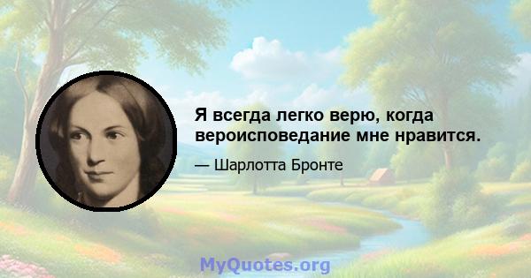 Я всегда легко верю, когда вероисповедание мне нравится.