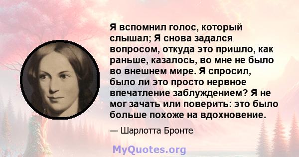 Я вспомнил голос, который слышал; Я снова задался вопросом, откуда это пришло, как раньше, казалось, во мне не было во внешнем мире. Я спросил, было ли это просто нервное впечатление заблуждением? Я не мог зачать или