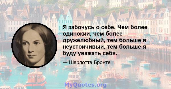 Я забочусь о себе. Чем более одинокий, чем более дружелюбный, тем больше я неустойчивый, тем больше я буду уважать себя.