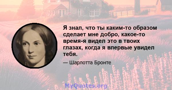 Я знал, что ты каким-то образом сделает мне добро, какое-то время-я видел это в твоих глазах, когда я впервые увидел тебя.