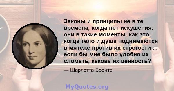 Законы и принципы не в те времена, когда нет искушения: они в такие моменты, как это, когда тело и душа поднимаются в мятеже против их строгости ... если бы мне было удобно их сломать, какова их ценность?