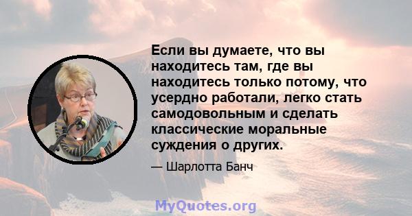 Если вы думаете, что вы находитесь там, где вы находитесь только потому, что усердно работали, легко стать самодовольным и сделать классические моральные суждения о других.