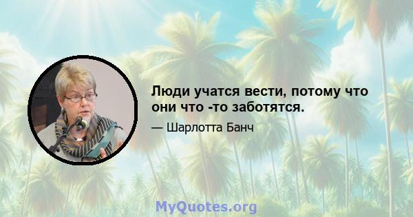 Люди учатся вести, потому что они что -то заботятся.