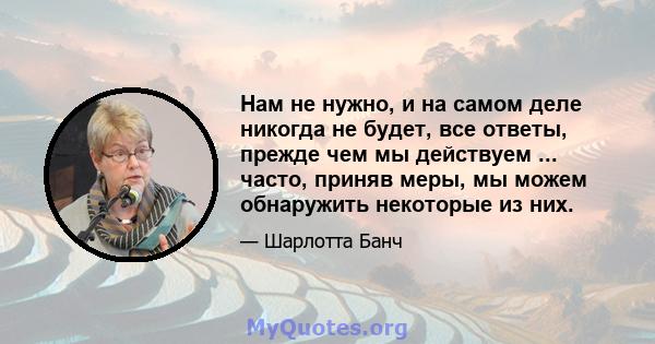 Нам не нужно, и на самом деле никогда не будет, все ответы, прежде чем мы действуем ... часто, приняв меры, мы можем обнаружить некоторые из них.