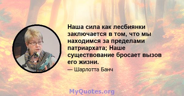 Наша сила как лесбиянки заключается в том, что мы находимся за пределами патриархата; Наше существование бросает вызов его жизни.