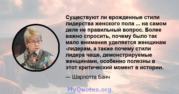 Существуют ли врожденные стили лидерства женского пола ... на самом деле не правильный вопрос. Более важно спросить, почему было так мало внимания уделяется женщинам -лидерам, а также почему стили лидера чаще,