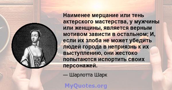 Наименее мерцание или тень актерского мастерства, у мужчины или женщины, является верным мотивом зависти в остальном; И, если их злоба не может убедить людей города в неприязнь к их выступлению, они жестоко попытаются