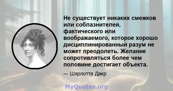 Не существует никаких смежков или соблазнителей, фактического или воображаемого, которое хорошо дисциплинированный разум не может преодолеть. Желание сопротивляться более чем половине достигает объекта.