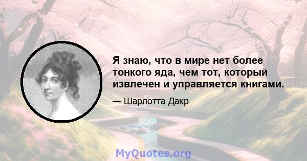 Я знаю, что в мире нет более тонкого яда, чем тот, который извлечен и управляется книгами.