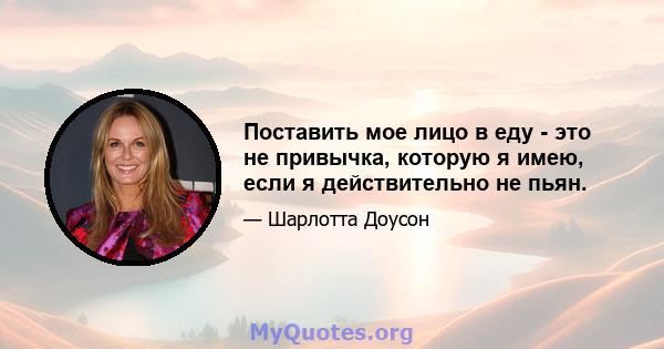 Поставить мое лицо в еду - это не привычка, которую я имею, если я действительно не пьян.