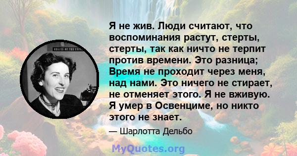 Я не жив. Люди считают, что воспоминания растут, стерты, стерты, так как ничто не терпит против времени. Это разница; Время не проходит через меня, над нами. Это ничего не стирает, не отменяет этого. Я не вживую. Я умер 